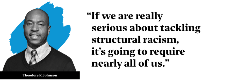 Theodore R. Johnson pullquote: “If we are really serious about tackling structural racism, it’s going to require nearly all of us”